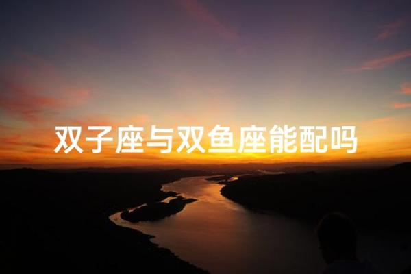 双子座和双鱼座的匹配程度(双子座和双鱼座适合在一起吗) 双子座和双鱼座的匹配程度(双子座和双鱼座适合在一起吗)